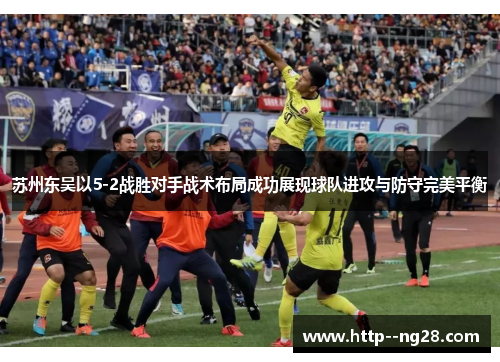 苏州东吴以5-2战胜对手战术布局成功展现球队进攻与防守完美平衡 苏州东吴以5-2战胜对手战术布局成功展现球队进攻与防守完美平衡