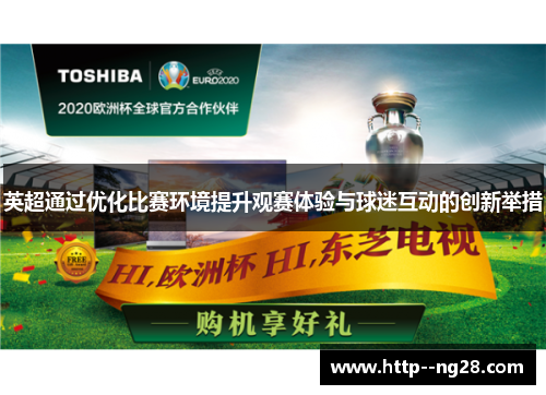 英超通过优化比赛环境提升观赛体验与球迷互动的创新举措 英超通过优化比赛环境提升观赛体验与球迷互动的创新举措