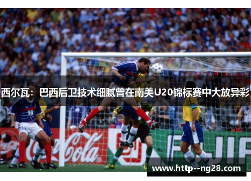 西尔瓦:巴西后卫技术细腻曾在南美U20锦标赛中大放异彩 西尔瓦:巴西后卫技术细腻曾在南美U20锦标赛中大放异彩