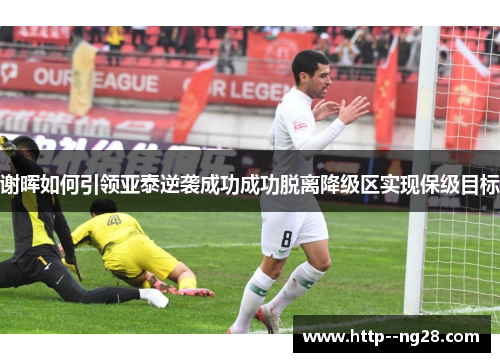 谢晖如何引领亚泰逆袭成功成功脱离降级区实现保级目标 谢晖如何引领亚泰逆袭成功成功脱离降级区实现保级目标