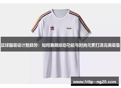足球服装设计新趋势:如何兼顾运动功能与时尚元素打造完美装备 足球服装设计新趋势:如何兼顾运动功能与时尚元素打造完美装备
