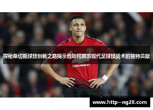 探秘桑切斯球技创新之路揭示他如何颠覆现代足球技战术的独特贡献 探秘桑切斯球技创新之路揭示他如何颠覆现代足球技战术的独特贡献
