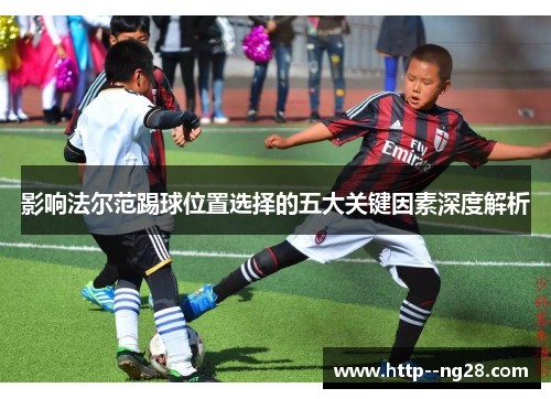 影响法尔范踢球位置选择的五大关键因素深度解析 影响法尔范踢球位置选择的五大关键因素深度解析
