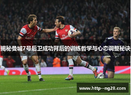 揭秘曼城7号后卫成功背后的训练哲学与心态调整秘诀 揭秘曼城7号后卫成功背后的训练哲学与心态调整秘诀