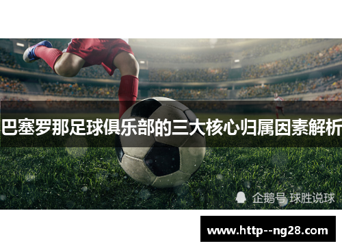 巴塞罗那足球俱乐部的三大核心归属因素解析 巴塞罗那足球俱乐部的三大核心归属因素解析