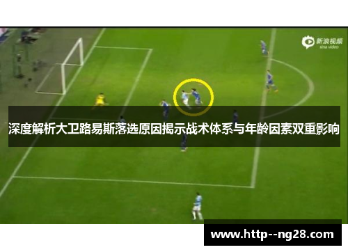 深度解析大卫路易斯落选原因揭示战术体系与年龄因素双重影响 深度解析大卫路易斯落选原因揭示战术体系与年龄因素双重影响