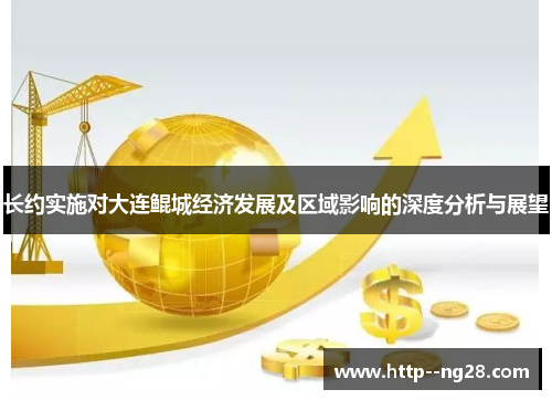 长约实施对大连鲲城经济发展及区域影响的深度分析与展望 长约实施对大连鲲城经济发展及区域影响的深度分析与展望