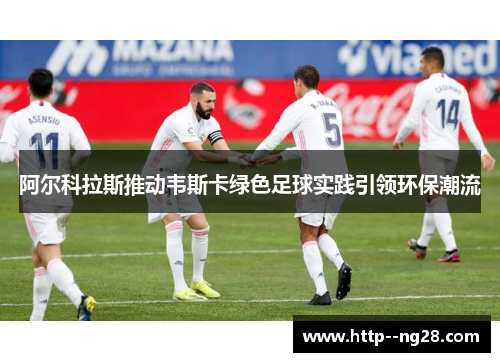阿尔科拉斯推动韦斯卡绿色足球实践引领环保潮流 阿尔科拉斯推动韦斯卡绿色足球实践引领环保潮流