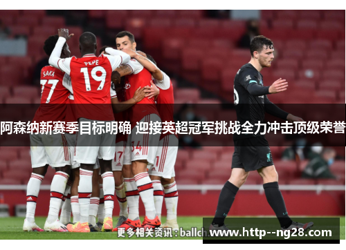 阿森纳新赛季目标明确 迎接英超冠军挑战全力冲击顶级荣誉 阿森纳新赛季目标明确 迎接英超冠军挑战全力冲击顶级荣誉