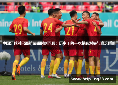 中国足球对巴西的荣耀时刻回顾:历史上的一次精彩对决与难忘瞬间 中国足球对巴西的荣耀时刻回顾:历史上的一次精彩对决与难忘瞬间