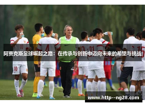 阿贾克斯足球崛起之路：在传承与创新中迈向未来的希望与挑战