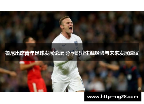 鲁尼出席青年足球发展论坛 分享职业生涯经验与未来发展建议