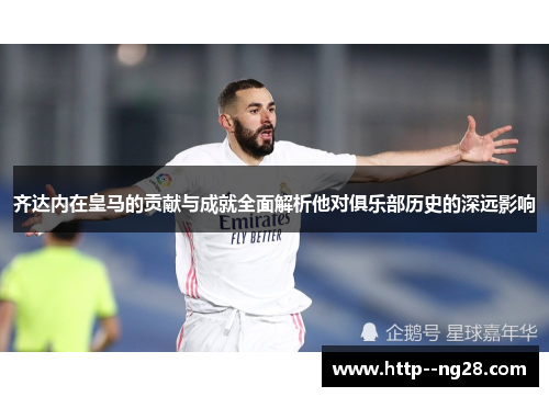 齐达内在皇马的贡献与成就全面解析他对俱乐部历史的深远影响 齐达内在皇马的贡献与成就全面解析他对俱乐部历史的深远影响