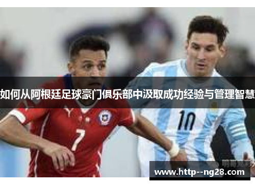 如何从阿根廷足球豪门俱乐部中汲取成功经验与管理智慧 如何从阿根廷足球豪门俱乐部中汲取成功经验与管理智慧