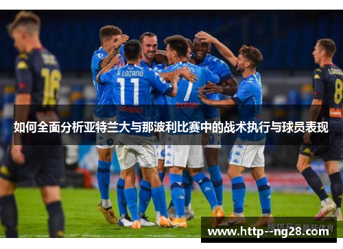 如何全面分析亚特兰大与那波利比赛中的战术执行与球员表现