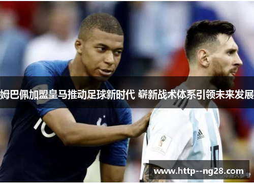 姆巴佩加盟皇马推动足球新时代 崭新战术体系引领未来发展 姆巴佩加盟皇马推动足球新时代 崭新战术体系引领未来发展
