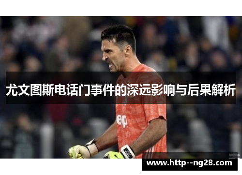 尤文图斯电话门事件的深远影响与后果解析 尤文图斯电话门事件的深远影响与后果解析