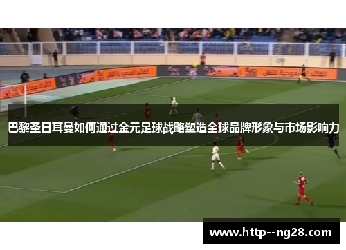 巴黎圣日耳曼如何通过金元足球战略塑造全球品牌形象与市场影响力 巴黎圣日耳曼如何通过金元足球战略塑造全球品牌形象与市场影响力