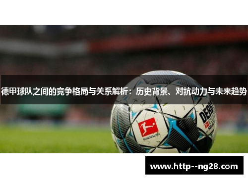 德甲球队之间的竞争格局与关系解析:历史背景、对抗动力与未来趋势 德甲球队之间的竞争格局与关系解析:历史背景、对抗动力与未来趋势