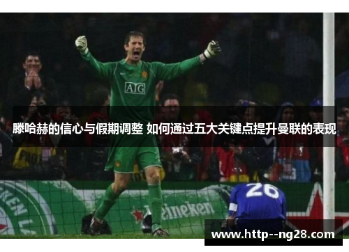 滕哈赫的信心与假期调整 如何通过五大关键点提升曼联的表现 滕哈赫的信心与假期调整 如何通过五大关键点提升曼联的表现