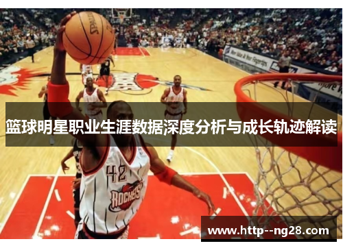 篮球明星职业生涯数据深度分析与成长轨迹解读 篮球明星职业生涯数据深度分析与成长轨迹解读
