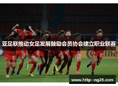 亚足联推动女足发展鼓励会员协会建立职业联赛 亚足联推动女足发展鼓励会员协会建立职业联赛