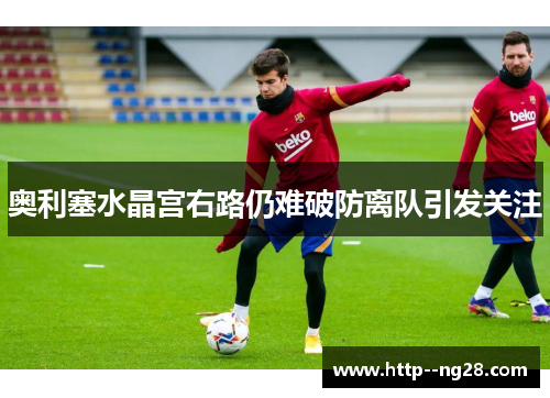 奥利塞水晶宫右路仍难破防离队引发关注 奥利塞水晶宫右路仍难破防离队引发关注