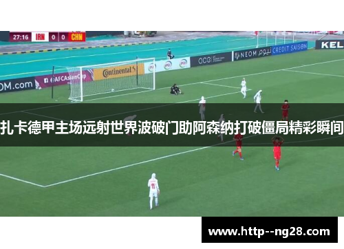 扎卡德甲主场远射世界波破门助阿森纳打破僵局精彩瞬间