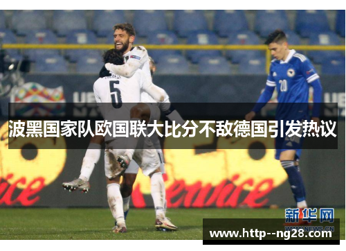 波黑国家队欧国联大比分不敌德国引发热议 波黑国家队欧国联大比分不敌德国引发热议