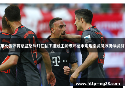 莱比锡体育总监怒斥拜仁私下接触主帅破坏德甲规矩引发风波持续发酵 莱比锡体育总监怒斥拜仁私下接触主帅破坏德甲规矩引发风波持续发酵