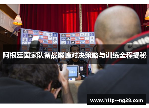 阿根廷国家队备战巅峰对决策略与训练全程揭秘 阿根廷国家队备战巅峰对决策略与训练全程揭秘