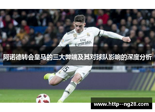 阿诺德转会皇马的三大弊端及其对球队影响的深度分析 阿诺德转会皇马的三大弊端及其对球队影响的深度分析