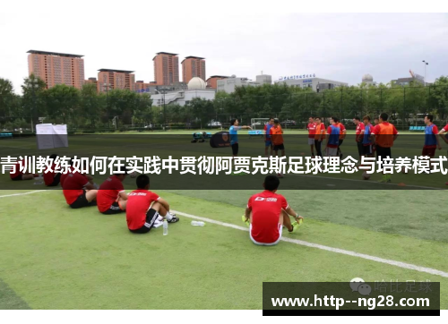 青训教练如何在实践中贯彻阿贾克斯足球理念与培养模式 青训教练如何在实践中贯彻阿贾克斯足球理念与培养模式