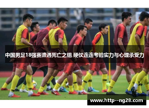 中国男足18强赛遭遇死亡之组 硬仗连连考验实力与心理承受力 中国男足18强赛遭遇死亡之组 硬仗连连考验实力与心理承受力