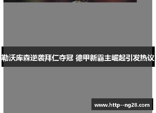 勒沃库森逆袭拜仁夺冠 德甲新霸主崛起引发热议 勒沃库森逆袭拜仁夺冠 德甲新霸主崛起引发热议