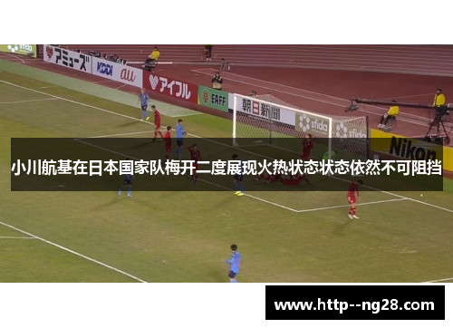 小川航基在日本国家队梅开二度展现火热状态状态依然不可阻挡