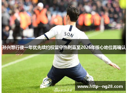 孙兴慜行使一年优先续约权留守热刺直至2026年核心地位再确认 孙兴慜行使一年优先续约权留守热刺直至2026年核心地位再确认