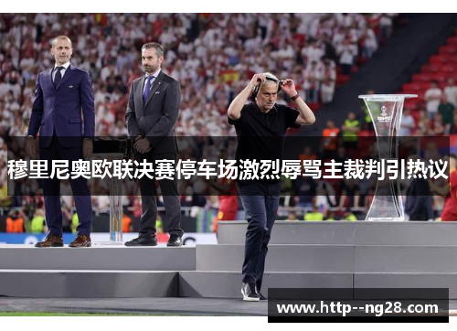 穆里尼奥欧联决赛停车场激烈辱骂主裁判引热议 穆里尼奥欧联决赛停车场激烈辱骂主裁判引热议