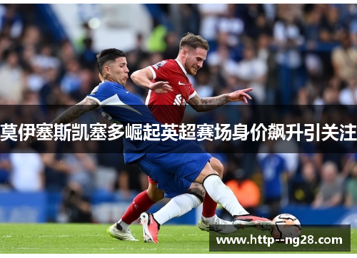 莫伊塞斯凯塞多崛起英超赛场身价飙升引关注 莫伊塞斯凯塞多崛起英超赛场身价飙升引关注